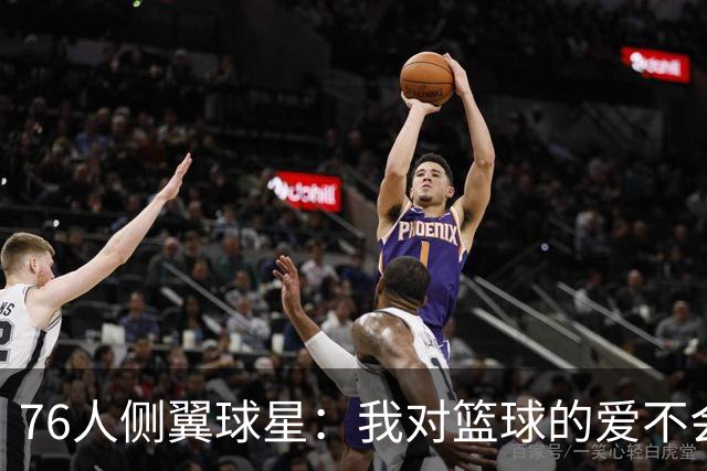 76人侧翼球星：我对篮球的爱不会改变，只是一切都会变得更加残酷